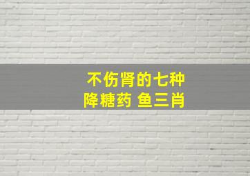 不伤肾的七种降糖药 鱼三肖